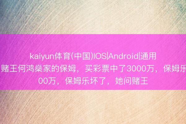 kaiyun体育(中国)IOS|Android|通用APP下载 一次，赌王何鸿燊家的保姆，买彩票中了3000万，保姆乐坏了，她问赌王