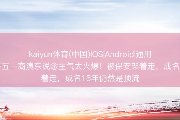 kaiyun体育(中国)IOS|Android|通用APP下载 大衣哥五一商演东说念主气太火爆！被保安架着走，成名15年仍然是顶流