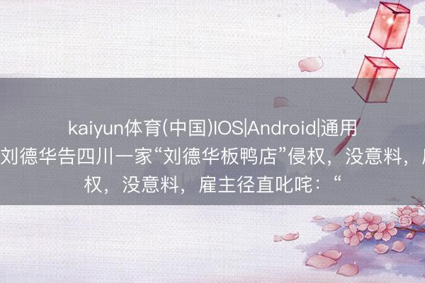 kaiyun体育(中国)IOS|Android|通用APP下载 当年，刘德华告四川一家“刘德华板鸭店”侵权，没意料，雇主径直叱咤：“