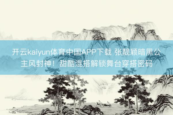 开云kaiyun体育中国APP下载 张靓颖暗黑公主风封神！甜酷混搭解锁舞台穿搭密码