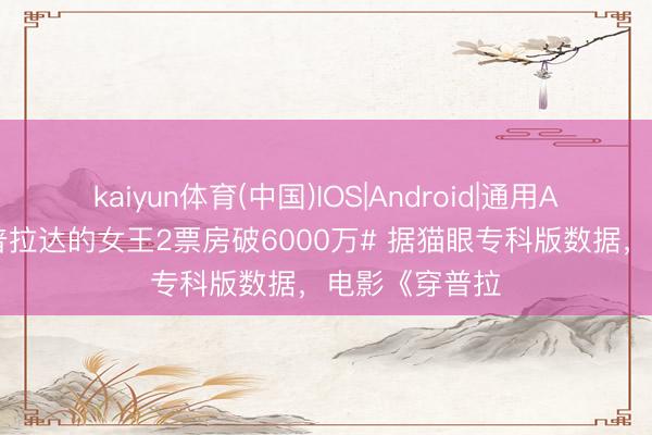 kaiyun体育(中国)IOS|Android|通用APP下载 #穿普拉达的女王2票房破6000万# 据猫眼专科版数据，电影《穿普拉