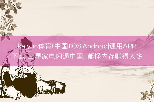 kaiyun体育(中国)IOS|Android|通用APP下载 三星家电闪退中国， 都怪内存赚得太多