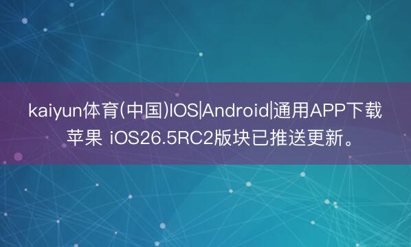 kaiyun体育(中国)IOS|Android|通用APP下载 苹果 iOS26.5RC2版块已推送更新。