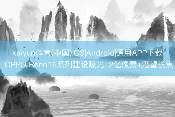 kaiyun体育(中国)IOS|Android|通用APP下载 OPPO Reno16系列建设曝光: 2亿像素+潜望长焦