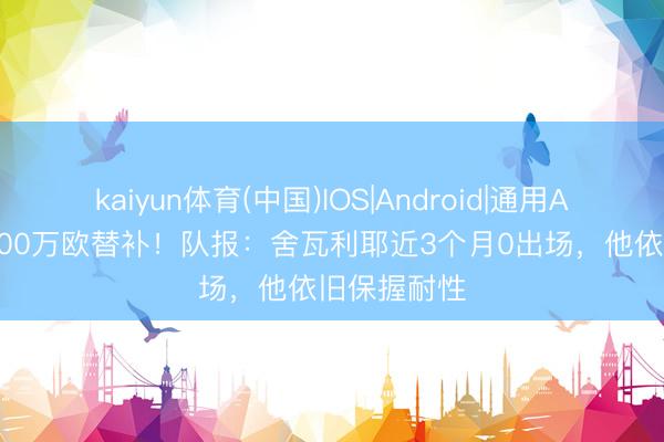 kaiyun体育(中国)IOS|Android|通用APP下载 4000万欧替补!队报:舍瓦利耶近3个月0出场,他依旧保握耐性