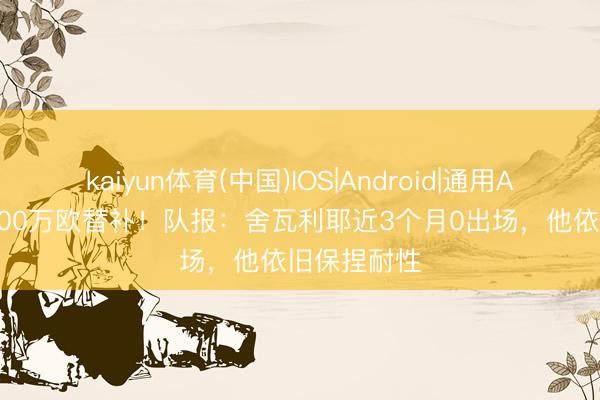 kaiyun体育(中国)IOS|Android|通用APP下载 4000万欧替补！队报：舍瓦利耶近3个月0出场，他依旧保捏耐性
