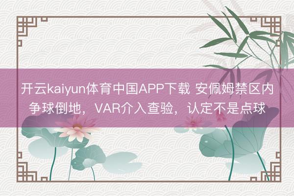 开云kaiyun体育中国APP下载 安佩姆禁区内争球倒地，VAR介入查验，认定不是点球