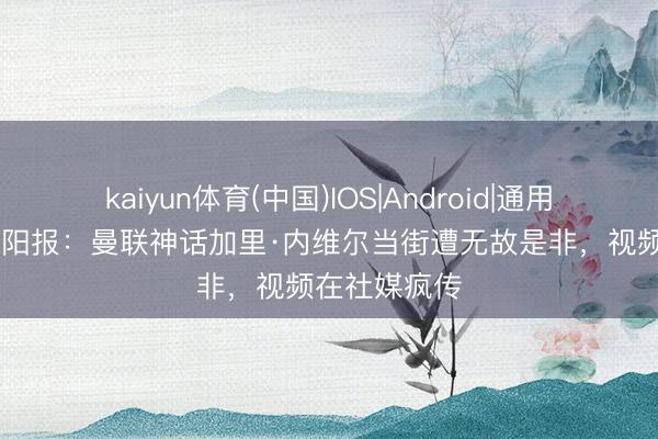 kaiyun体育(中国)IOS|Android|通用APP下载 太阳报：曼联神话加里·内维尔当街遭无故是非，视频在社媒疯传