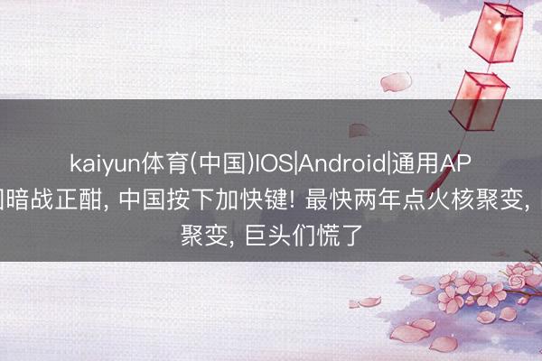 kaiyun体育(中国)IOS|Android|通用APP下载 大国暗战正酣， 中国按下加快键! 最快两年点火核聚变， 巨头们慌了
