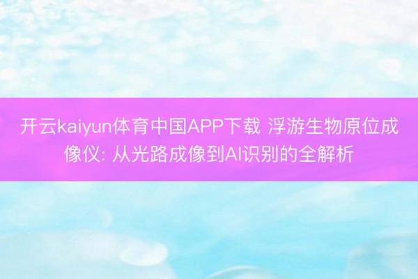 开云kaiyun体育中国APP下载 浮游生物原位成像仪: 从光路成像到AI识别的全解析