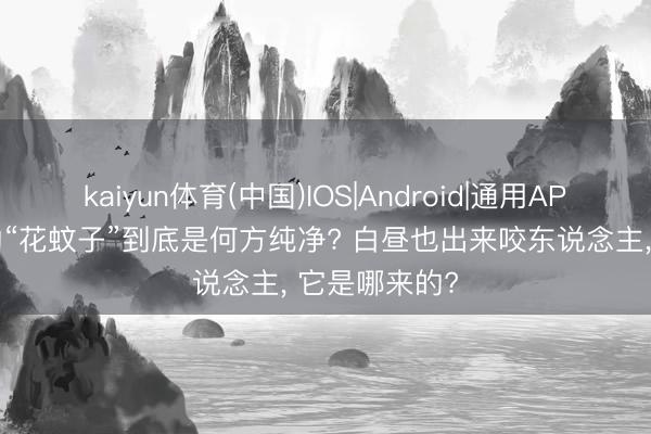 kaiyun体育(中国)IOS|Android|通用APP下载 俗称的“花蚊子”到底是何方纯净? 白昼也出来咬东说念主， 它是哪来的?
