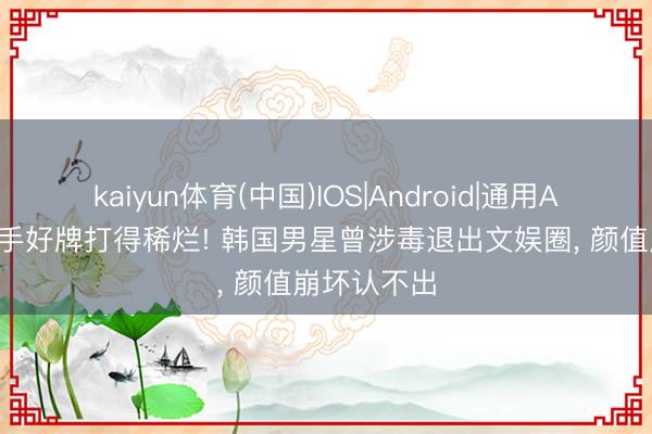 kaiyun体育(中国)IOS|Android|通用APP下载 一手好牌打得稀烂! 韩国男星曾涉毒退出文娱圈， 颜值崩坏认不出
