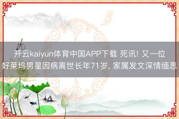 开云kaiyun体育中国APP下载 死讯! 又一位好莱坞男星因病离世长年71岁， 家属发文深情缅思