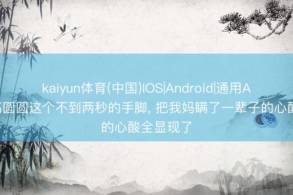 kaiyun体育(中国)IOS|Android|通用APP下载 高圆圆这个不到两秒的手脚， 把我妈瞒了一辈子的心酸全显现了