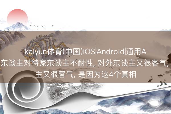kaiyun体育(中国)IOS|Android|通用APP下载 若是一个东谈主对待家东谈主不耐性， 对外东谈主又很客气， 是因为这4个真相