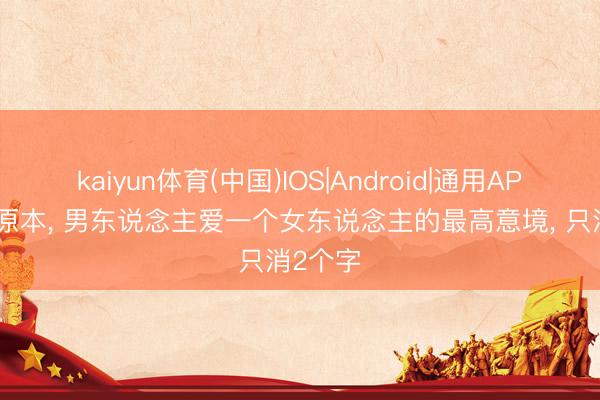 kaiyun体育(中国)IOS|Android|通用APP下载 原本， 男东说念主爱一个女东说念主的最高意境， 只消2个字