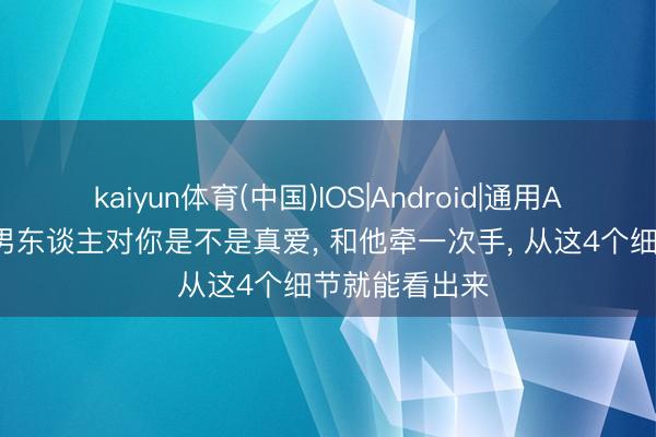 kaiyun体育(中国)IOS|Android|通用APP下载 一个男东谈主对你是不是真爱， 和他牵一次手， 从这4个细节就能看出来