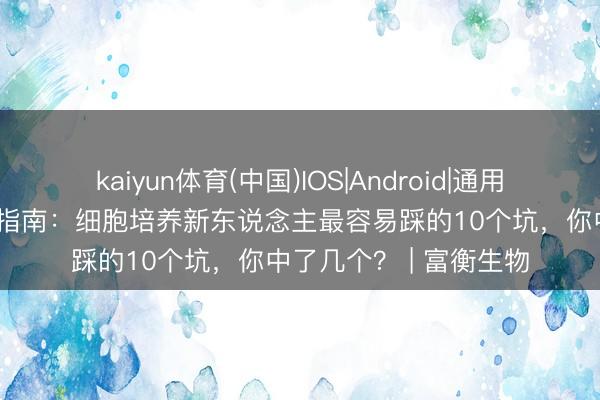 kaiyun体育(中国)IOS|Android|通用APP下载 实验室生涯指南：细胞培养新东说念主最容易踩的10个坑，你中了几个？ | 富衡生物