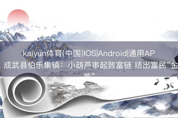 kaiyun体育(中国)IOS|Android|通用APP下载 成武县伯乐集镇：小葫芦串起致富链 结出富民“金葫芦”