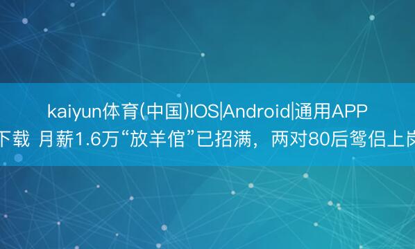kaiyun体育(中国)IOS|Android|通用APP下载 月薪1.6万“放羊倌”已招满，两对80后鸳侣上岗