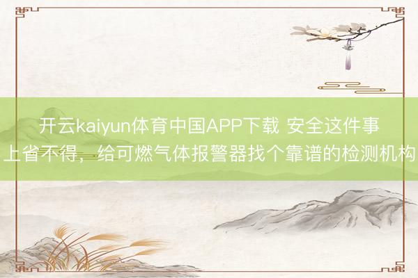 开云kaiyun体育中国APP下载 安全这件事上省不得，给可燃气体报警器找个靠谱的检测机构