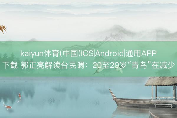 kaiyun体育(中国)IOS|Android|通用APP下载 郭正亮解读台民调：20至29岁“青鸟”在减少