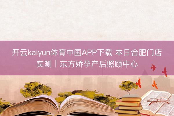 开云kaiyun体育中国APP下载 本日合肥门店实测丨东方娇孕产后照顾中心