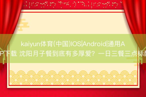 kaiyun体育(中国)IOS|Android|通用APP下载 沈阳月子餐到底有多厚爱？一日三餐三点标配