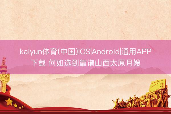 kaiyun体育(中国)IOS|Android|通用APP下载 何如选到靠谱山西太原月嫂