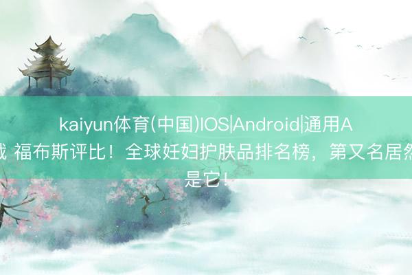 kaiyun体育(中国)IOS|Android|通用APP下载 福布斯评比！全球妊妇护肤品排名榜，第又名居然是它！