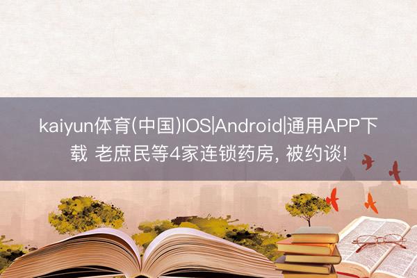 kaiyun体育(中国)IOS|Android|通用APP下载 老庶民等4家连锁药房， 被约谈!
