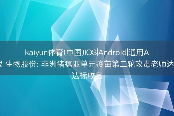 kaiyun体育(中国)IOS|Android|通用APP下载 生物股份: 非洲猪瘟亚单元疫苗第二轮攻毒老师达标收官