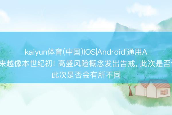 kaiyun体育(中国)IOS|Android|通用APP下载 越来越像本世纪初! 高盛风险概念发出告戒， 此次是否会有所不同