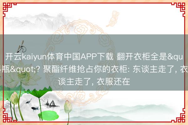 开云kaiyun体育中国APP下载 翻开衣柜全是"塑料瓶"? 聚酯纤维抢占你的衣柜: 东谈主走了， 衣服还在