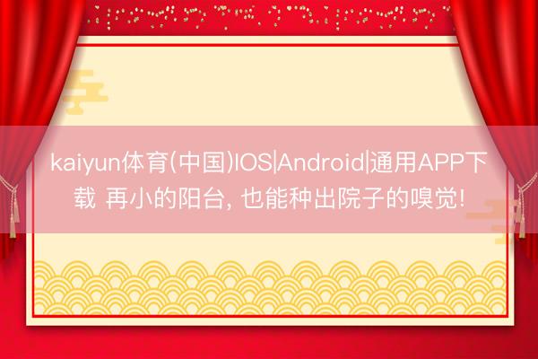 kaiyun体育(中国)IOS|Android|通用APP下载 再小的阳台， 也能种出院子的嗅觉!