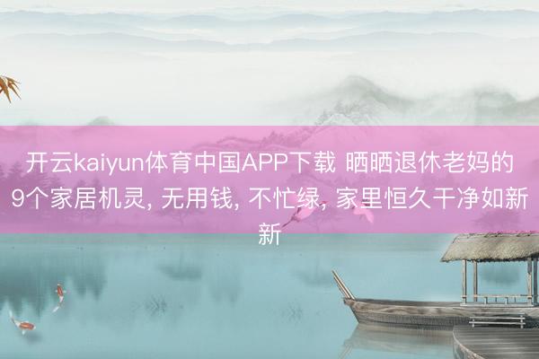 开云kaiyun体育中国APP下载 晒晒退休老妈的9个家居机灵， 无用钱， 不忙绿， 家里恒久干净如新