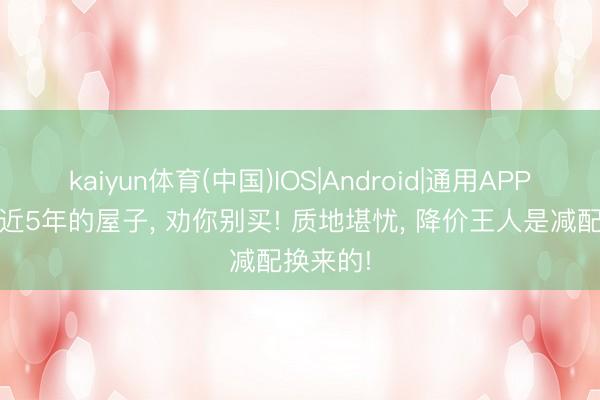 kaiyun体育(中国)IOS|Android|通用APP下载 最近5年的屋子， 劝你别买! 质地堪忧， 降价王人是减配换来的!