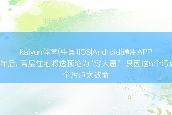 kaiyun体育(中国)IOS|Android|通用APP下载 20年后， 高层住宅将透顶沦为“穷人窟”， 只因这5个污点太致命