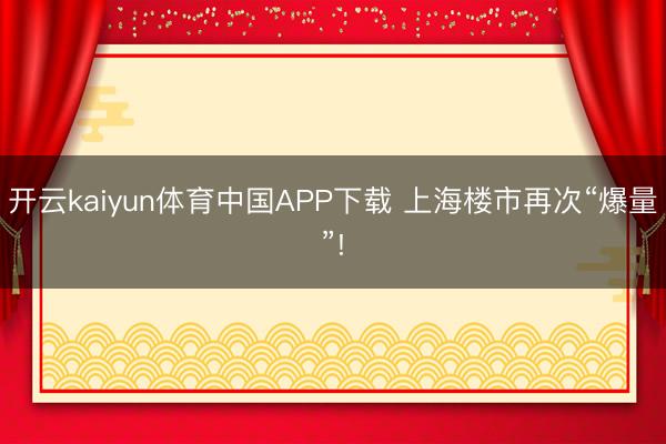 开云kaiyun体育中国APP下载 上海楼市再次“爆量”!