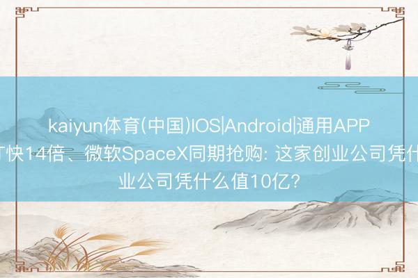 kaiyun体育(中国)IOS|Android|通用APP下载 比GPT快14倍、微软SpaceX同期抢购: 这家创业公司凭什么值10亿?