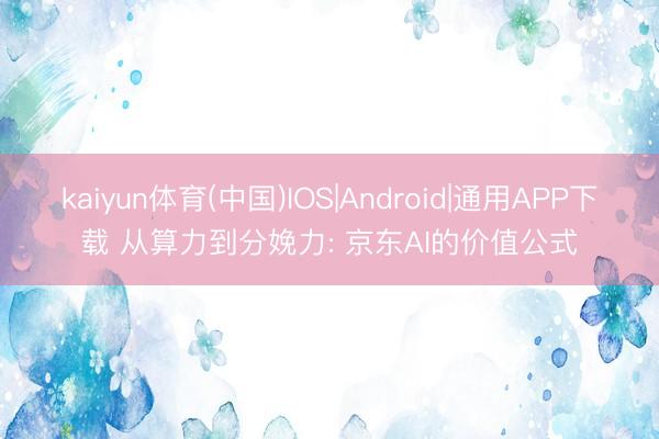 kaiyun体育(中国)IOS|Android|通用APP下载 从算力到分娩力: 京东AI的价值公式