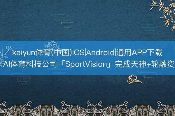 kaiyun体育(中国)IOS|Android|通用APP下载 AI体育科技公司「SportVision」完成天神+轮融资