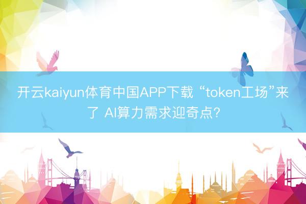 开云kaiyun体育中国APP下载 “token工场”来了 AI算力需求迎奇点?