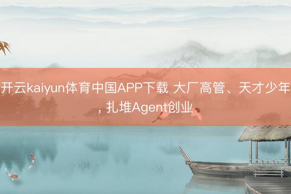 开云kaiyun体育中国APP下载 大厂高管、天才少年， 扎堆Agent创业