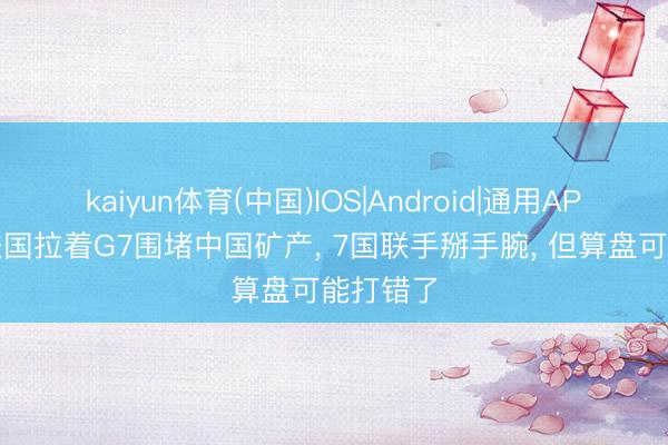 kaiyun体育(中国)IOS|Android|通用APP下载 法国拉着G7围堵中国矿产， 7国联手掰手腕， 但算盘可能打错了