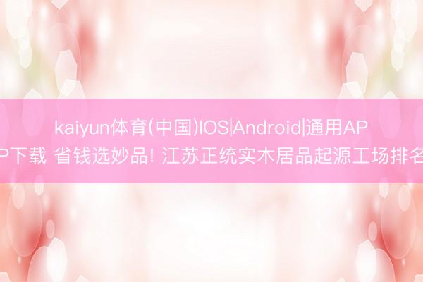 kaiyun体育(中国)IOS|Android|通用APP下载 省钱选妙品! 江苏正统实木居品起源工场排名