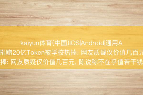 kaiyun体育(中国)IOS|Android|通用APP下载 00后学友向母校捐赠20亿Token被学校热捧: 网友质疑仅价值几百元， 陈说称不在乎值若干钱