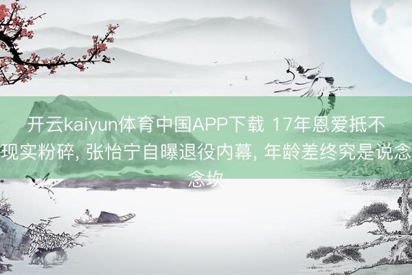 开云kaiyun体育中国APP下载 17年恩爱抵不外现实粉碎， 张怡宁自曝退役内幕， 年龄差终究是说念坎
