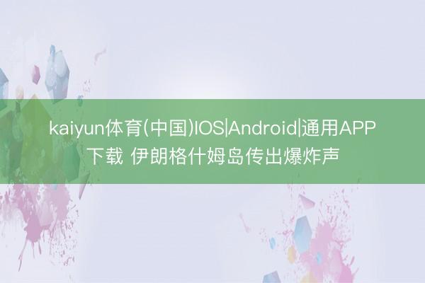 kaiyun体育(中国)IOS|Android|通用APP下载 伊朗格什姆岛传出爆炸声