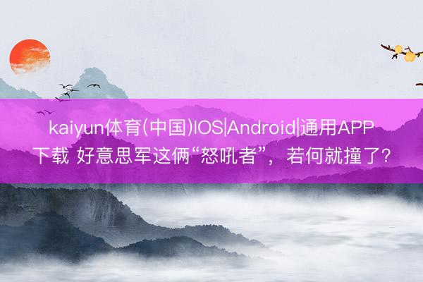 kaiyun体育(中国)IOS|Android|通用APP下载 好意思军这俩“怒吼者”，若何就撞了？